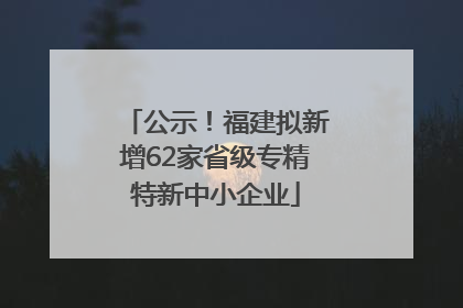 公示！福建拟新增62家省级专精特新中小企业