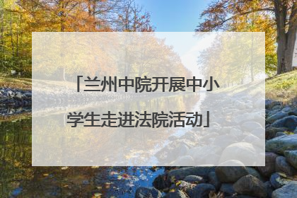 兰州中院开展中小学生走进法院活动