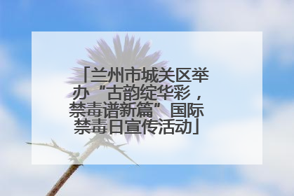 兰州市城关区举办“古韵绽华彩，禁毒谱新篇”国际禁毒日宣传活动