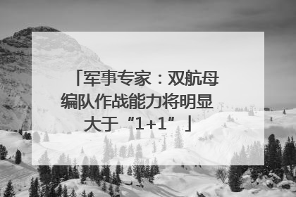 军事专家：双航母编队作战能力将明显大于“1+1”