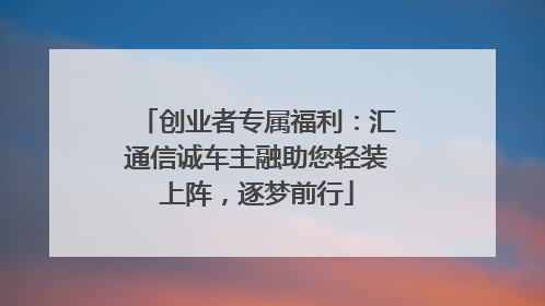 创业者专属福利：汇通信诚车主融助您轻装上阵，逐梦前行