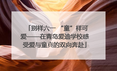 别样六一 “童”样可爱——在青岛爱迪学校感受爱与童真的双向奔赴