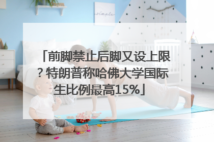 前脚禁止后脚又设上限？特朗普称哈佛大学国际生比例最高15%