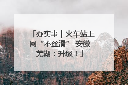 办实事｜火车站上网“不丝滑” 安徽芜湖：升级！