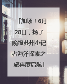 加场！6月28日，扬子晚报苏州小记者海洋探索之旅再度启航