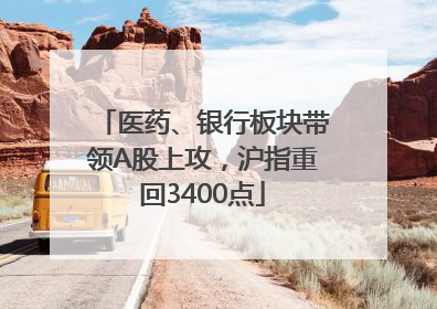 医药、银行板块带领A股上攻，沪指重回3400点