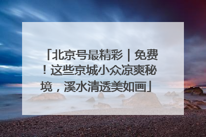 北京号最精彩｜免费！这些京城小众凉爽秘境，溪水清透美如画