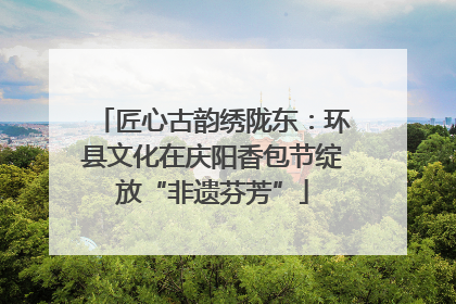 匠心古韵绣陇东：环县文化在庆阳香包节绽放“非遗芬芳”