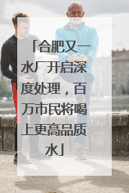 合肥又一水厂开启深度处理，百万市民将喝上更高品质水