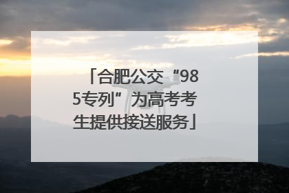 合肥公交“985专列”为高考考生提供接送服务