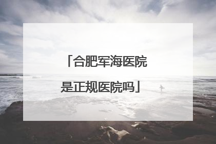 合肥军海医院是正规医院吗