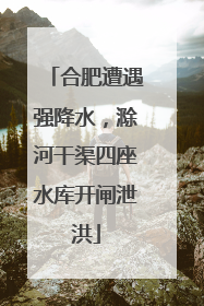 合肥遭遇强降水，滁河干渠四座水库开闸泄洪