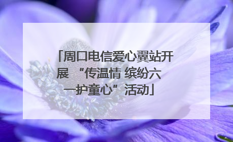 周口电信爱心翼站开展 “传温情 缤纷六一护童心”活动