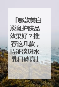 哪款美白淡斑护肤品效果好?推荐这几款,持证淡斑水乳口碑高