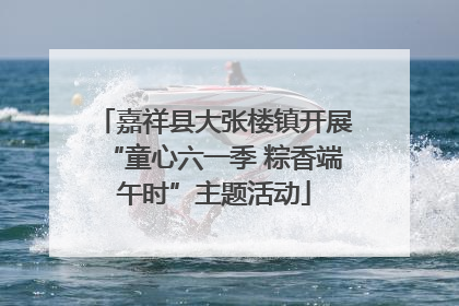 嘉祥县大张楼镇开展“童心六一季 粽香端午时”主题活动