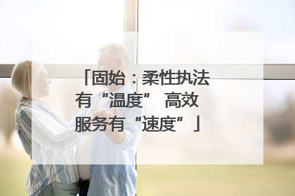 固始：柔性执法有“温度” 高效服务有“速度”
