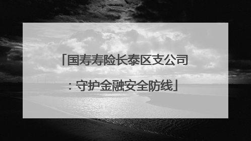 国寿寿险长泰区支公司：守护金融安全防线