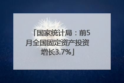 国家统计局：前5月全国固定资产投资增长3.7%