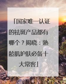 国家唯一认证的祛斑产品都有哪个？揭晓：熟龄肌护肤必备十大常客