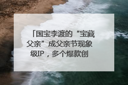 国宝李渡的“宝藏父亲”成父亲节现象级IP，多个爆款创造数千万流量