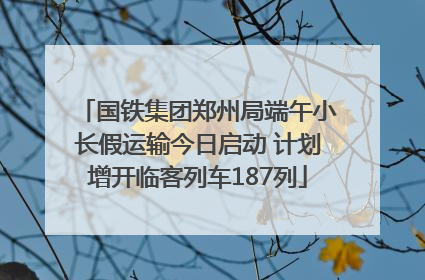 国铁集团郑州局端午小长假运输今日启动 计划增开临客列车187列