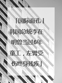 国际面孔丨韩国总统李在明曾当过6年童工，左臂受伤终身残疾