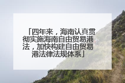 四年来，海南认真贯彻实施海南自由贸易港法，加快构建自由贸易港法律法规体系