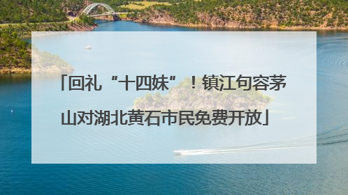 回礼“十四妹”！镇江句容茅山对湖北黄石市民免费开放