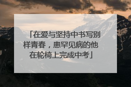 在爱与坚持中书写别样青春，患罕见病的他在轮椅上完成中考