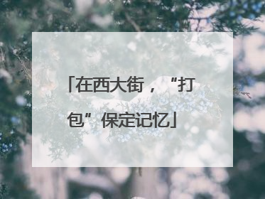 在西大街，“打包”保定记忆