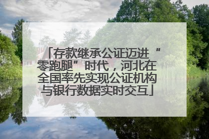 存款继承公证迈进“零跑腿”时代，河北在全国率先实现公证机构与银行数据实时交互