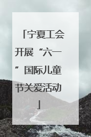 宁夏工会开展“六一”国际儿童节关爱活动