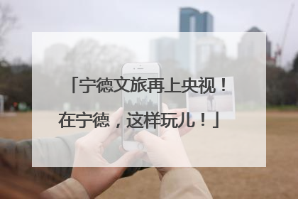 宁德文旅再上央视！在宁德，这样玩儿！