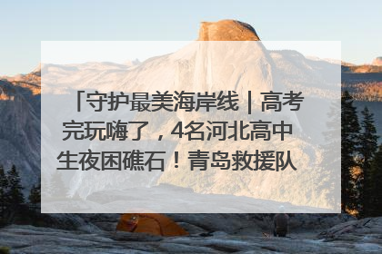 守护最美海岸线｜高考完玩嗨了，4名河北高中生夜困礁石！青岛救援队火速出动救上岸