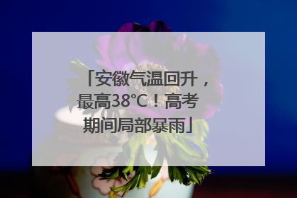 安徽气温回升，最高38℃！高考期间局部暴雨