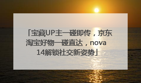 宝藏UP主一碰即传，京东淘宝好物一碰直达，nova 14解锁社交新姿势