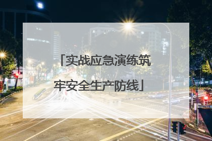 实战应急演练筑牢安全生产防线
