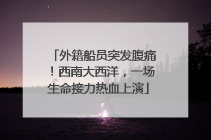外籍船员突发腹痛！西南大西洋，一场生命接力热血上演
