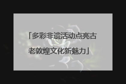 多彩非遗活动点亮古老敦煌文化新魅力