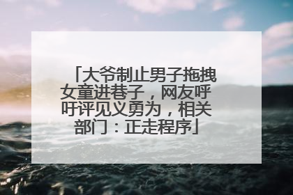 大爷制止男子拖拽女童进巷子，网友呼吁评见义勇为，相关部门：正走程序
