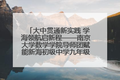 大中贯通新实践 学海领航启新程——南京大学数学学院导师团赋能新海初级中学九年级学子生涯规划