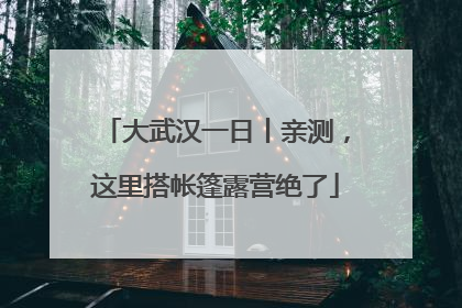 大武汉一日丨亲测，这里搭帐篷露营绝了