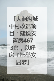 大涧沟城中村改造项目：建设安置房4673套，以好房子托举安居梦