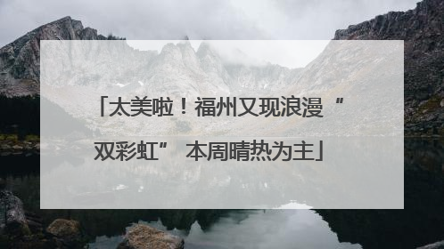 太美啦！福州又现浪漫“双彩虹” 本周晴热为主