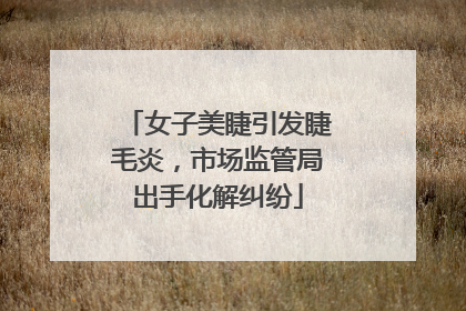 女子美睫引发睫毛炎，市场监管局出手化解纠纷
