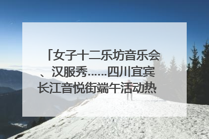 女子十二乐坊音乐会、汉服秀……四川宜宾长江音悦街端午活动热闹上演｜图集