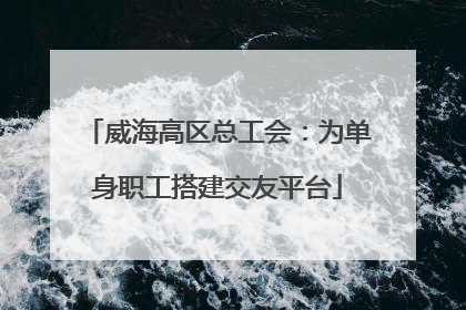 威海高区总工会：为单身职工搭建交友平台