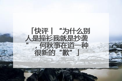 快评丨“为什么别人是撞衫我就是抄袭”，何秋亊在道一种很新的“歉”