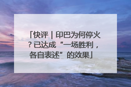 快评｜印巴为何停火？已达成“一场胜利，各自表述”的效果