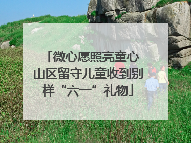 微心愿照亮童心 山区留守儿童收到别样“六一”礼物